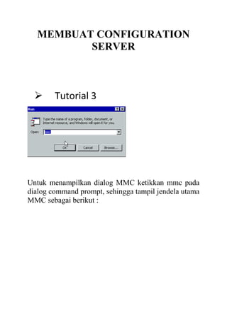 MEMBUAT CONFIGURATION
SERVER



Tutorial 3

Untuk menampilkan dialog MMC ketikkan mmc pada
dialog command prompt, sehingga tampil jendela utama
MMC sebagai berikut :

 