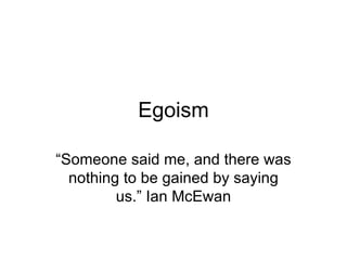 Egoism “ Someone said me, and there was nothing to be gained by saying us.” Ian McEwan 