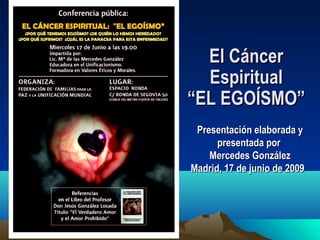 El Cáncer
Espiritual
“EL EGOÍSMO”
Presentación elaborada y
presentada por
Mercedes González
Madrid, 17 de junio de 2009

 