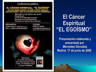 Presentación elaborada y presentada por  Mercedes González Madrid, 17 de junio de 2009  El Cáncer Espiritual “EL EGOÍSMO” 