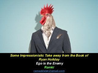 Some Impressionistic Take away from the Book of
Ryan Holiday
Ego is the Enemy
Ramki
ramaddster@gmail.com
 