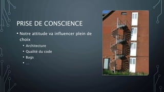 PRISE DE CONSCIENCE
• Notre attitude va influencer plein de
choix
• Architecture
• Qualité du code
• Bugs
• …
 