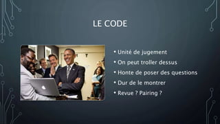 LE CODE
• Unité de jugement
• On peut troller dessus
• Honte de poser des questions
• Dur de le montrer
• Revue ? Pairing ?
 