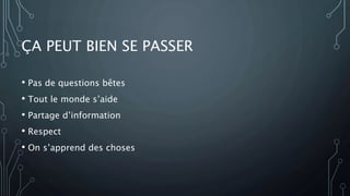 ÇA PEUT BIEN SE PASSER
• Pas de questions bêtes
• Tout le monde s’aide
• Partage d’information
• Respect
• On s’apprend des choses
 
