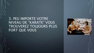 3. PEU IMPORTE VOTRE
NIVEAU DE “KARATE” VOUS
TROUVEREZ TOUJOURS PLUS
FORT QUE VOUS
 