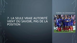 7. LA SEULE VRAIE AUTORITÉ
VIENT DU SAVOIR, PAS DE LA
POSITION
Cultivez vos connaissances
 
