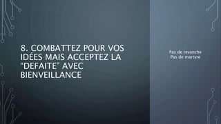 8. COMBATTEZ POUR VOS
IDÉES MAIS ACCEPTEZ LA
“DEFAITE” AVEC
BIENVEILLANCE
Pas de revanche
Pas de martyre
 