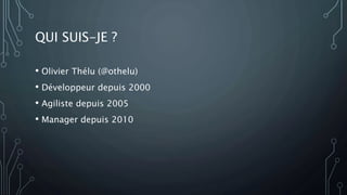 QUI SUIS-JE ?
• Olivier Thélu (@othelu)
• Développeur depuis 2000
• Agiliste depuis 2005
• Manager depuis 2010
 