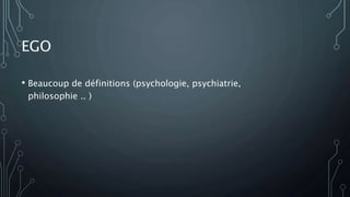 EGO
• Beaucoup de définitions (psychologie, psychiatrie,
philosophie .. )
 