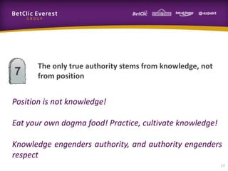 17
The only true authority stems from knowledge, not
from position7
Position is not knowledge!
Eat your own dogma food! Practice, cultivate knowledge!
Knowledge engenders authority, and authority engenders
respect
 