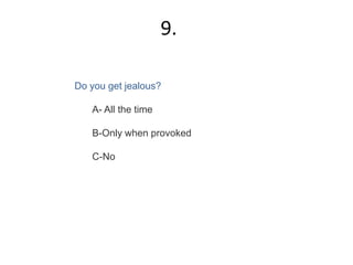 Do you get jealous?
A- All the time
B-Only when provoked
C-No
9.
 