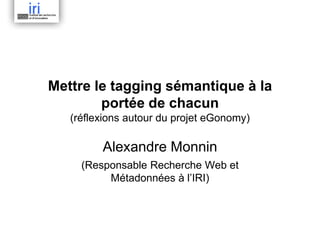 Mettre le tagging sémantique à la
        portée de chacun
   (réflexions autour du projet eGonomy)

         Alexandre Monnin
     (Responsable Recherche Web et
          Métadonnées à l’IRI)
 