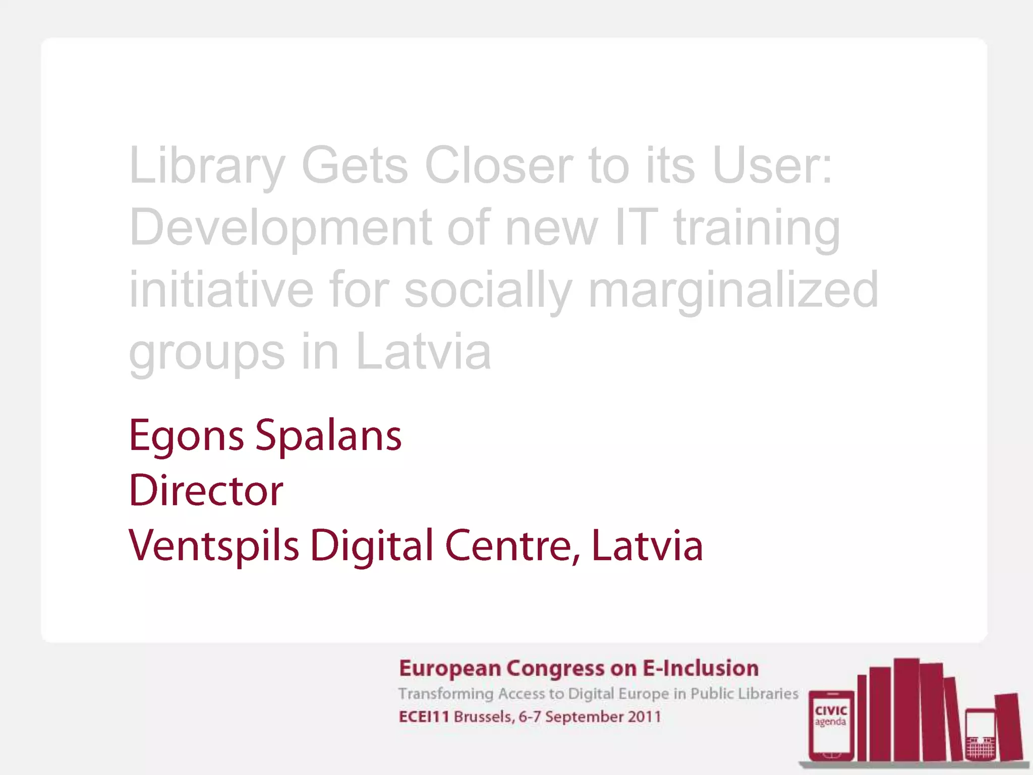 Library Gets Closer to its User:Development of new IT training initiative for socially marginalized groups in LatviaEgonsSpalansDirectorVentspils Digital Centre, Latvia