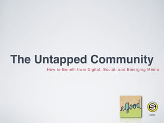 The Untapped Community
     How to Beneﬁt from Digital, Social, and Emerging Media




                                                        SWIRE

                                                    
 