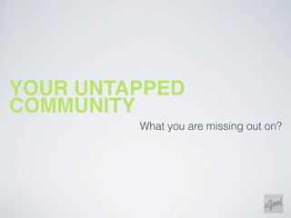 YOUR UNTAPPED
COMMUNITY
         What you are missing out on?
 