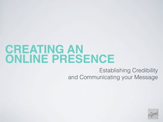 CREATING AN
ONLINE PRESENCE
                 Establishing Credibility
        and Communicating your Message
 