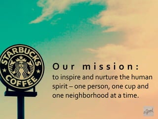 O u r 	
   m i s s i o n : 	
  
to	
  inspire	
  and	
  nurture	
  the	
  human	
  
spirit	
  –	
  one	
  person,	
  one	
  cup	
  and	
  
one	
  neighborhood	
  at	
  a	
  time.
 