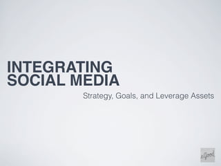 INTEGRATING
SOCIAL MEDIA
        Strategy, Goals, and Leverage Assets
 