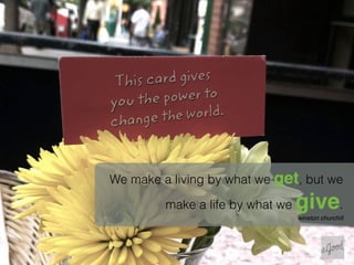 We make a living by what we get, but we

         make a life by what we   give.
                                  winston churchill
 