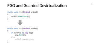 23
PGO and Guarded Devirtualization
static void Foo(IAnimal animal)
{
animal.MakeSound();
}
static void Foo(IAnimal animal)
{
if (animal is Dog dog)
dog.Bark();
else
animal.MakeSound();
}
 