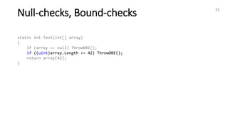 Null-checks, Bound-checks 31
static int Test(int[] array)
{
if (array == null) ThrowNRE();
if ((uint)array.Length <= 42) ThrowOBE();
return array[42];
}
 