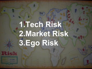 1. Tech Risk
2. Market Risk
3. Ego Risk
 