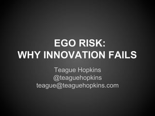 EGO RISK:
WHY INNOVATION FAILS
Teague Hopkins
@teaguehopkins
teague@teaguehopkins.com
 