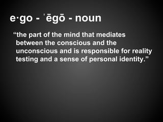 e·go - ˈēgō - noun
“the part of the mind that mediates
between the conscious and the
unconscious and is responsible for reality
testing and a sense of personal identity.”
 