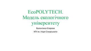 EcoPOLYTECH.
Модель екологічного
університету
Валентина Єгорова
КПІ ім. Ігоря Сікорського
 