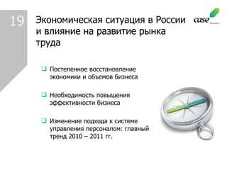 19 Постепенное восстановление экономики и объемов бизнеса Необходимость повышения эффективности бизнеса Изменение подхода к системе управления персоналом: главный тренд 2010 – 2011 гг.  Экономическая ситуация в России и влияние на развитие рынка труда 