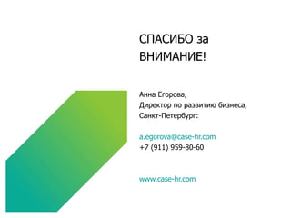СПАСИБО за  ВНИМАНИЕ! Анна Егорова, Директор по развитию бизнеса, Санкт-Петербург: a.egorova @case - hr.com +7 (911) 959-80-60 www.case-hr.com 