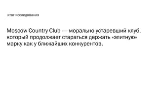итог исследования
Moscow Country Club — морально устаревший клуб,
который продолжает стараться держать «элитную»
марку как у ближайших конкурентов.
 