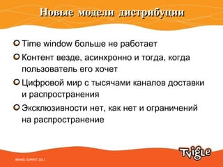 Новые модели дистрибуции Time window  больше не работает Контент везде, асинхронно и тогда, когда пользователь его хочет Цифровой мир с тысячами каналов доставки и распространения Эксклюзивности нет, как нет и ограничений  на распространение BRAND SUMMIT 2011 