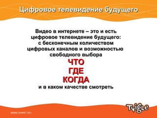 Видео в интернете – это и есть цифровое телевидение будущего : с бесконечным количеством цифровых каналов и возможностью  свободного выбора ЧТО ГДЕ КОГДА и в каком качестве смотреть Цифровое телевидение будущего BRAND SUMMIT 2011 