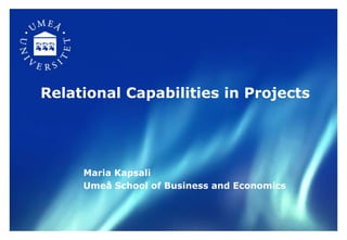 Relational Capabilities in Projects

Maria Kapsali
Umeå School of Business and Economics

 