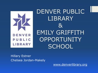 DENVER PUBLIC
                  LIBRARY
                     &
               EMILY GRIFFITH
                OPPORTUNITY
                  SCHOOL
Hillary Estner
Chelsea Jordan-Makely
                        www.denverlibrary.org
 