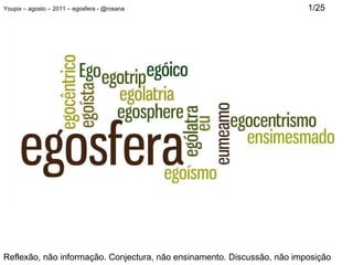 Youpix – agosto – 2011 – egosfera - @rosana   1/25 Reflexão, não informação. Conjectura, não ensinamento. Discussão, não imposição  