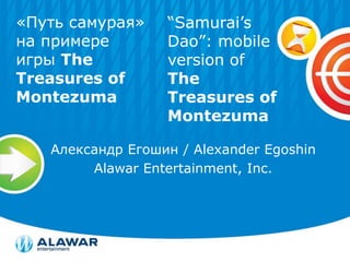 «Путь самурая»    “Samurai’s
на примере        Dao”: mobile
игры The          version of
Treasures of      The
Montezuma         Treasures of
                  Montezuma

   Александр Егошин / Alexander Egoshin
        Alawar Entertainment, Inc.
 