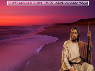 QUE A PAZ DOCE E SERENA TRANSBORDE EM NOSSOS CORAÇÕES
 