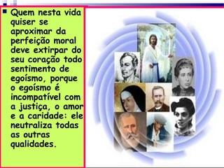  Quem nesta vida
quiser se
aproximar da
perfeição moral
deve extirpar do
seu coração todo
sentimento de
egoísmo, porque
o egoísmo é
incompatível com
a justiça, o amor
e a caridade: ele
neutraliza todas
as outras
qualidades.
 