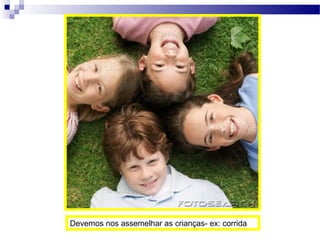 Devemos nos assemelhar as crianças- ex: corrida
 