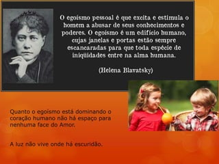 Quanto o egoísmo está dominando o
coração humano não há espaço para
nenhuma face do Amor.
A luz não vive onde há escuridão.
 