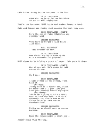 RACHEL MILLS 
What is this? 
JEREMY BACHARACH 
That Rachel, is my latest job. 
RACHEL MILLS 
You’re helping him redecorating? 
JEREMY BACHARACH 
Rachel someone wants Ralph dead. 
RACHEL MILLS 
(in shock) 
What? 
JEREMY BACHARACH 
It’s my job. 
RACHEL MILLS 
Does Cain know about this? 
Rachel drops the paper and goes for the bathroom. 
JEREMY BACHARACH 
You know the policy, the boss 
doesn’t connect to the deed. 
RACHEL MILLS (O.S.) 
This is Ralph you’re talking about. 
JEREMY BACHARACH 
I could give a fuck honey. 
Jeremy gets up. Rachel grabs him fondly. 
RACHEL MILLS 
Go downstairs and tell him you’re 
not doing it. 
Rachel goes to the wardrobe takes out a short dress and puts 
it in the bed next to the gun. 
She stares at the gun and then at Jeremy. 
RACHEL MILLS (CONT’D) 
Please. 
JEREMY BACHARACH 
No. 
RACHEL MILLS 
Stop that Jeremy. 
They keep staring at each other. Jeremy has his mind set. 
RACHEL MILLS (CONT’D) 
Stop it. 
111. 
 