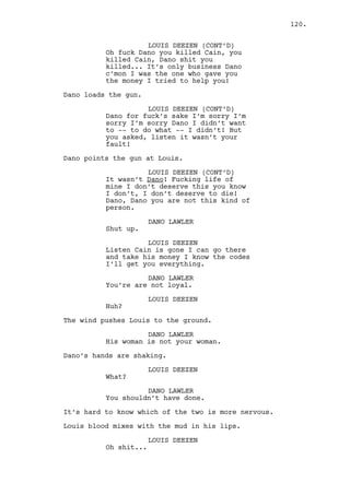RALPH KEE 
You are supposed to be role models 
of the County, to keep it going. 
MARK PARMAR 
I’m sorry mister Kee. 
RALPH KEE 
What about the gal? 
MARK PARMAR 
The who? 
RALPH KEE 
I know about the woman you’re 
banging and Dano is -- you know -- 
banging too. 
MARK PARMAR 
God that’s strictly confidential. 
I’ll send you the money. 
RALPH KEE 
Is too confusing for me. 
Ralph turns back again. Mark hesitates on following him. 
MARK PARMAR 
Wait! Wait a second. 
Ralph stops, Mark runs to him. 
MARK PARMAR (CONT’D) 
Just wait for a second mister Kee. 
Ralph turns to Mark. 
RALPH KEE 
What now? 
MARK PARMAR 
I’ll double what I’m paying you. 
RALPH KEE 
Say what? 
MARK PARMAR 
You know it right? You know about 
me and Miss Cutefield you said it. 
RALPH KEE 
Yeah it ruined ma week. 
MARK PARMAR 
Me and she we’re going away -- 
RALPH KEE 
Oh you really don’t give a fuck. 
120. 
 