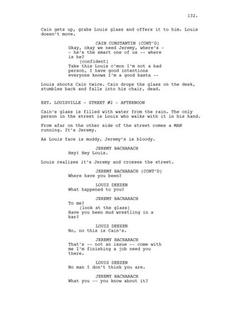 132. 
Ralph walks through the hall, peeks to every room, he gets 
closer to the source of the noise. 
EXT. DANO’S HOUSE STREET - AFTERNOON - CONTINUOUS 
Dano is getting closer to the house. 
INT. DANO’S HOUSE - HALL - AFTERNOON - CONTINUOUS 
Ralph is at the end of the hall, the sound comes from a room 
at his left. The door is closed. 
INT. DANO’S HOUSE - BEDROOM - CONTINUOUS 
Ralph opens the door slowly and stares stupidly at Jess who, 
not noticing him, packs her bags violently. 
As Ralph steps inside their eyes meet, instant recognition. 
Jess screams, grabs a bag and hits him throwing Ralph to the 
floor. She hits him repeatedly, Ralph stops moving and Jess 
stops hitting. 
Jess closes the bag on the bed, goes to the desk, opens a 
drawer and takes TWO ENVELOPES. She grabs her stuff and 
leaves. 
Ralph still moves, he moans in pain. 
EXT. DANO’S HOUSE STREET - AFTERNOON - CONTINUOUS 
Dano stops. He sees Jess rapidly putting the bags inside a 
new and expensive RED PORSCHE. She gets inside the car and 
speeds out of there. 
Dano ever more insane walks towards the house. 
INT. DANO’S HOUSE - BEDROOM 
Ralph crawls to the desk and franticly looks inside the 
drawers trowing everything inside out. 
INT. DANO’S HOUSE - HALL - CONTINUOUS 
Dano storms in and turns to the bedroom. 
INT. RALPH’S APARTMENT BUILDING - FIRST FLOOR HALL - 
AFTERNOON 
Rachel gets upstairs and sees Ralph’s stuff packed by the 
door. 
 