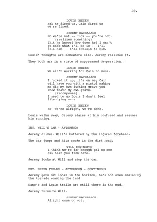 133. 
Mr. Mendelsohn comes from Ralph’s finishing the eviction. 
MR. MENDELSOHN 
He’s out! Out! I told you two! To 
stay you pay! 
Mr. Mendelsohn throws a last box into the pile and leaves. 
The box falls revealing it’s content: PHOTOS of Ralph and 
Jess, CANDLES and happy memories. Rachel is alone, hopeless. 
INT. DANO’S HOUSE - BEDROOM - CONTINUOUS 
The floor is filled with documents. Ralph still searches. 
RALPH KEE 
(desperate) 
Where? Where? Where? 
The door is opened and Ralph looks at it. 
DANO’S POV: Ralph looks at him. 
DANO LAWLER 
I fucking knew it! 
RALPH KEE 
(terrified) 
Wait no, this isn’t what it looks 
like. 
INT. DANO’S HOUSE - HALL/ DANO’S HOUSE STREET - CONTINUOUS 
Dano closes the door behind him. As we TRACK AWAY from the 
hall to the street a massive struggle is heard inside the 
bedroom and Ralph’s girly screams spread outside. 
EXT. BUS STOP #2 - AFTERNOON 
Mark is at a corner protecting himself from the heavy rain. 
He looks left and right. No one comes. 
INT. JESS’S CAR - AFTERNOON 
A hand turns the radio on to some very loud music. 
It’s Jess’ hand in her brand new car. She puts her big 
sunglasses on. 
On the backseat MONEY flies out from one of the bags. On the 
passenger's seat are her handbag and the two envelopes with 
the passwords. 
 
