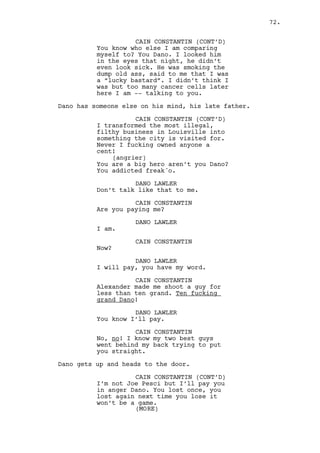 JESS CUTEFIELD 
Don’t you forget the account 
papers! The account papers! Okay 
have a good day baby! Walk safely. 
EXT. DANO’S HOUSE STREET - MOMENTS LATER 
Dano walks in the street. 
INT. JEREMY/LOUIS’ CAR - CONTINUOUS 
Louis starts the car, Jeremy touches his arm. 
JEREMY BACHARACH 
Give him time. 
72. 
EXT. BUS STOP - MOMENTS LATER 
Dano waits. As the bus arrives, the screen splits in 3. 
On the left, Louis starts the car. 
On the center, the bus occupies THE FRAME as Dano gets in. 
On the right, FREEZE FRAME OF RALPH WALKING ON DANO’S STREET. 
I/E. VARIOUS SCENES - DAY/NIGHT 
On the left, SERIES OF SHOTS - JEREMY AND LOUIS’ WEEK. 
A) Louis waits in the hotel corridor until Jeremy exits 
Rachel’s room. 
B) They watch Dano seated in the Coffee House #2. 
C) They drive behind the bus Dano is in. 
D) They watch a poker game in the casino’s Security Room. 
E) On the elevator Louis argues with a relaxed Jeremy. 
F) They watch Dano seated in the Coffee House #2, Jeremy 
picks up a call, gives the sign to Louis and they drive away. 
On the center, SERIES OF SHOTS - DANO’S WEEK. 
A) Printing documents, notices Jess talking with Mark outside 
the factory’s Main Office. 
B) Seated in the Coffee House #2 staring suspicious at some 
of the cars that pass by. 
C) He’s in the back seat of the bus, nervously irritated. 
 