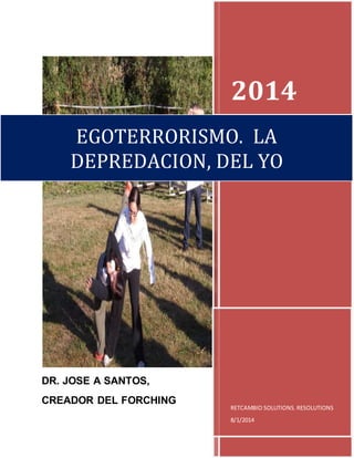 DR. JOSE A SANTOS,
CREADOR DEL FORCHING
2014
RETCAMBIO SOLUTIONS. RESOLUTIONS
8/1/2014
EGOTERRORISMO. LA
DEPREDACION, DEL YO
 