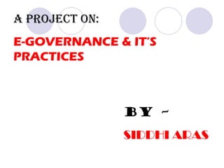 A PROJECT ON:
E-GOVERNANCE & IT’S
PRACTICES



                BY –
                SIDDHI ARAS
 