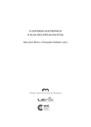 O GOVERNO ELETRÔNICO
    E SUAS MÚLTIPLAS FACETAS


Aires José Rover e Fernando Galindo (eds.)




                   Agencia Española
                   de Cooperación
                   Internacional
                   para el Desarrollo
 